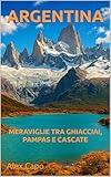  ARGENTINA: MERAVIGLIE TRA GHIACCIAI, PAMPAS E CASCATE (Italian Edition)
