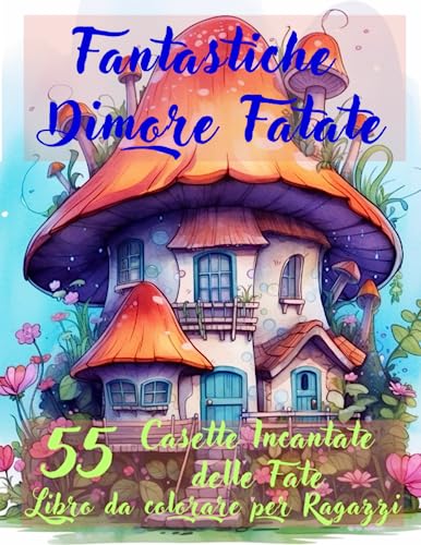 Fantastiche Dimore Fatate Libro da Colorare per Ragazzi con 55 Casette Incantate delle Fate: Incantevoli Case a Fungo Stravaganti, Creatività e Anti Stress