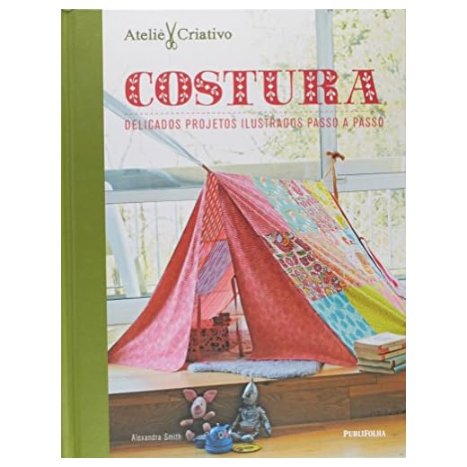 Costura. Delicados Projetos Ilustrados Passo a Passo - Coleção Ateliê Criativo