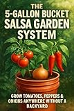 The 5-Gallon Bucket Salsa Garden System: Grow Tomatoes, Peppers & Onions Anywhere Without a Backyard (Beginner-Friendly Container Gardening for Small Spaces & Self-Sufficiency)