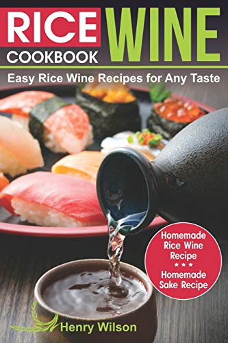 Rice Wine Cookbook: Easy Rice Wine Recipes for Any Taste. Japanese, Chinese, Korean recipes. (+ Homemade Rice Wine Recipe and Homemade Sake Recipe)