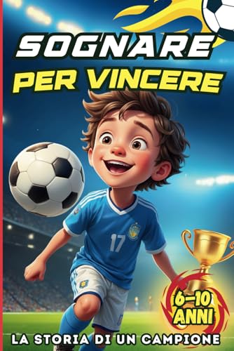Sognare per vincere, la storia di un campione: un libro per bambini sul calcio per vivere un'emozionante avventura all'insegna del gioco di squadra, la fiducia in se stessi e l'amiciz