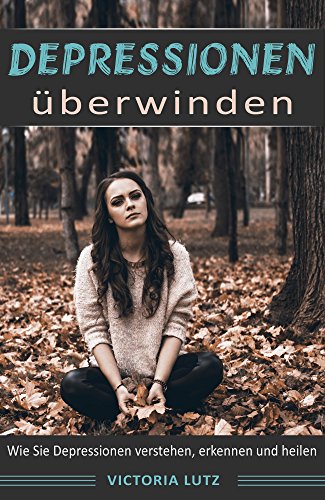 Depressionen: Depressionen überwinden: Wie Sie Depressionen verstehen, erkennen und heilen
