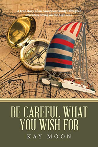 Be Careful What You Wish For: A true story of an American family’s five year adventure living on the high seas.