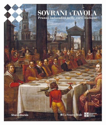 Sovrani a tavola. Pranzi imbanditi nelle corti italiane. Ediz. a colori