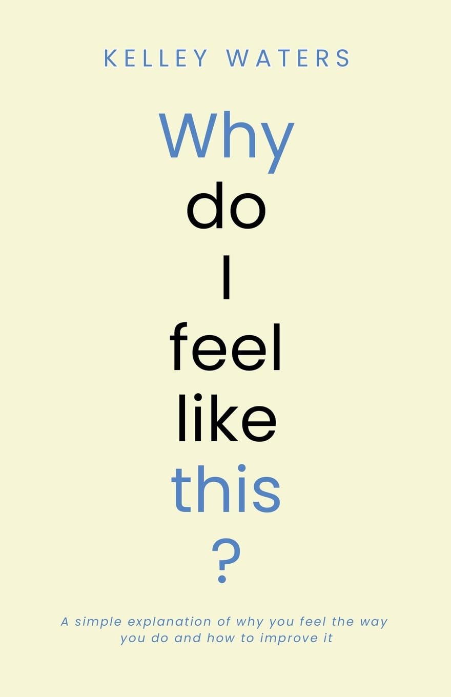 Why Do I Feel Like This?: A simple explanation of why you feel the way you do and how to improve it