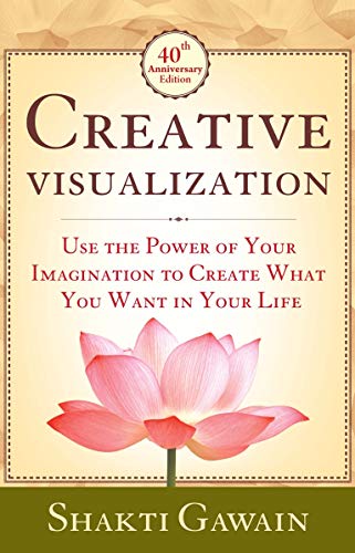 Creative Visualization: Use The Power Of Your Imagination To Create What You Want In Life