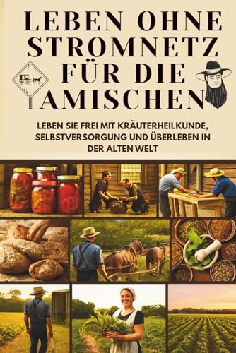 Vom Boden zur Seele: Leben ohne Stromnetz für die Amischen | Frei leben mit Kräuterheilkunde, Selbstversorgung und Überleben in der Alten Welt: Leben ... Lebensstrategien (Off-Grid Amish Living)