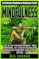 Mindfulness: The Ultimate Mindfulness Meditation Guide! Live in the Present Moment, Tame Your Mind, Get Stress Relief, and Understand Emotions and Feeling Good! 1518753299 Book Cover