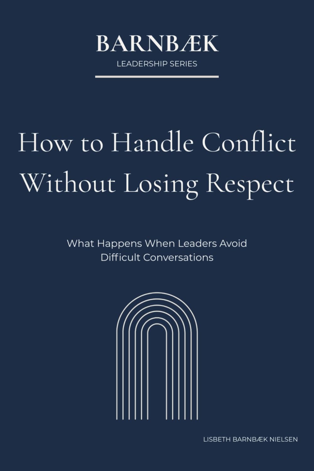 How to Handle Conflict Without Losing Respect: What Happens When Leaders Avoid Difficult Conversations (Barnbæk Leadership Series)