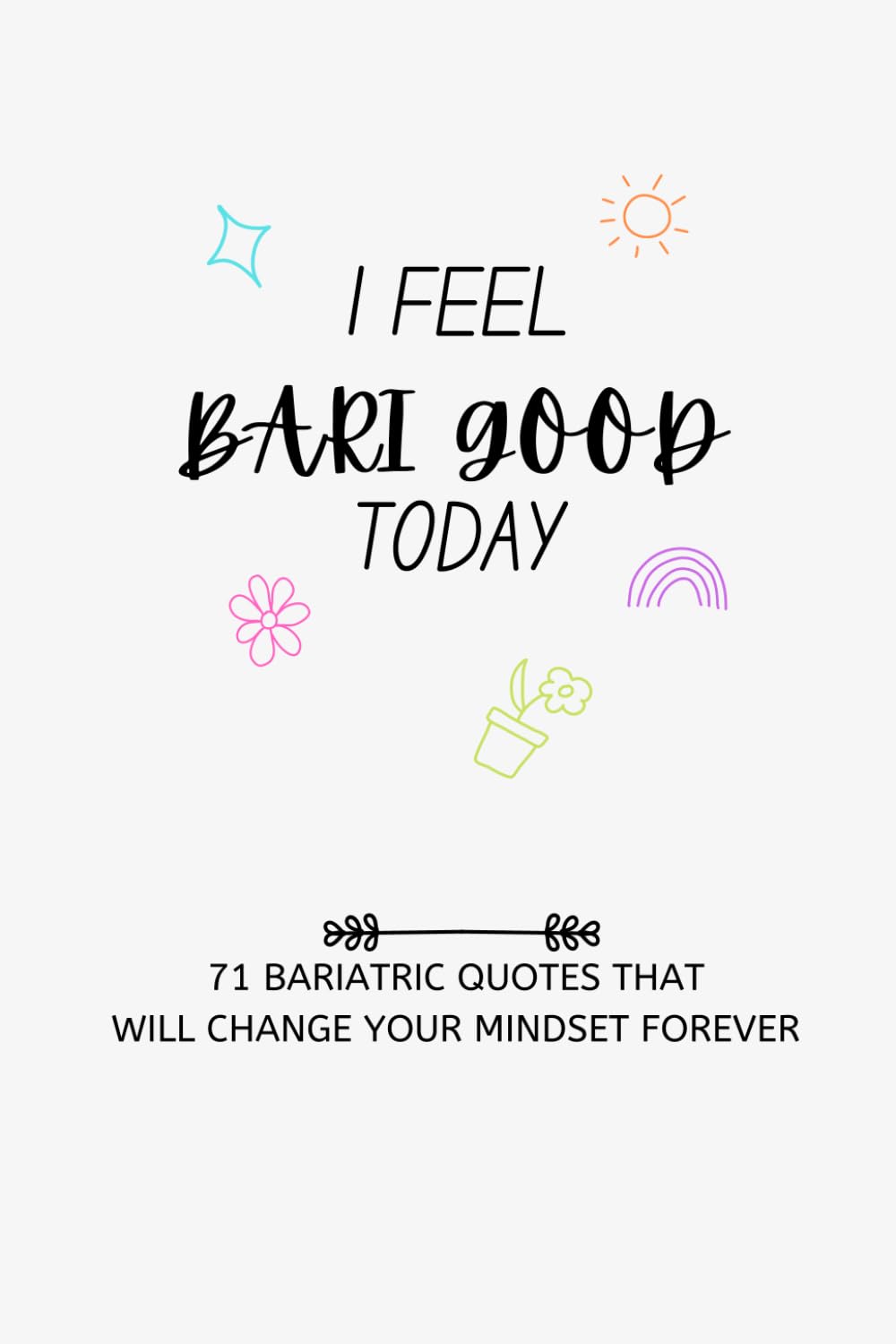 I Feel Bari Good Today: 71 Bariatric Quotes to help you stay Focused after Weight Loss Surgery
