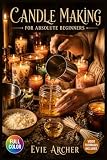 CANDLE MAKING FOR ABSOLUTE BEGINNERS: A Visual Beginner's Guide to Mastering Wicks, Vessels, and Wax Types, Understanding Fragrance Load and Scent Throw, and Creating ... | Video Tutorials Included