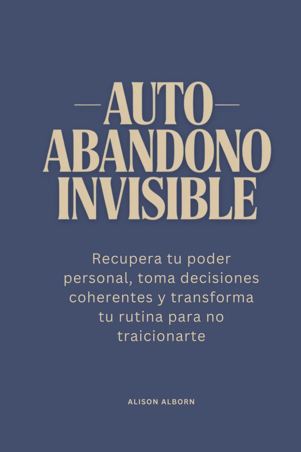 Autoabandono invisible: Recupera tu poder personal, toma decisiones coherentes y transforma tu rutina para no traicionarte