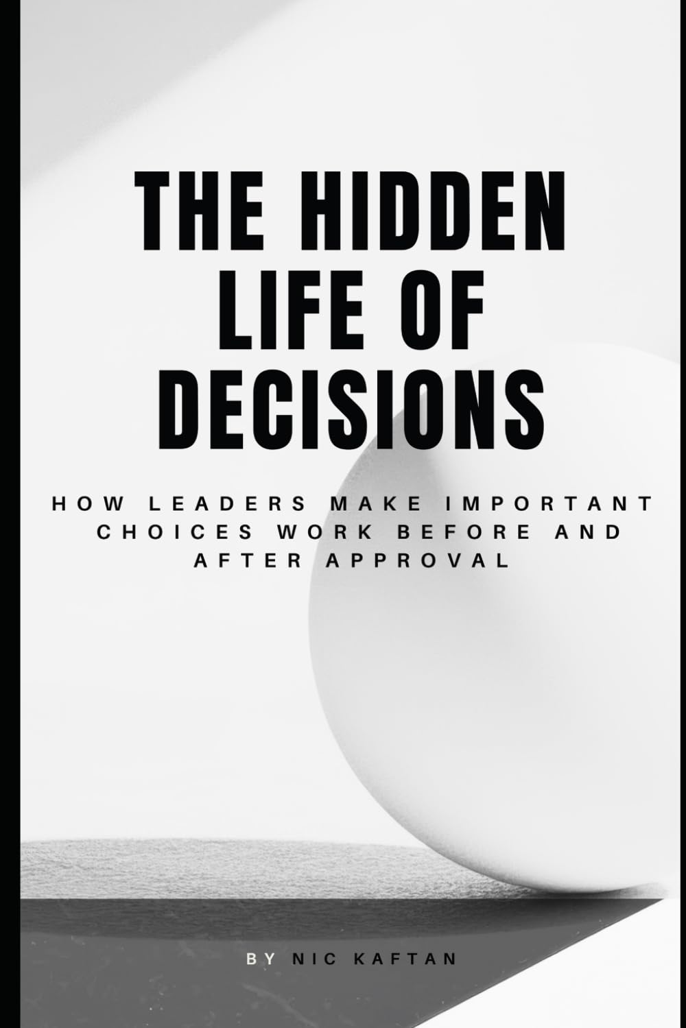 The Hidden Life of Decisions: How Leaders Make Important Choices Work Before and After Approval