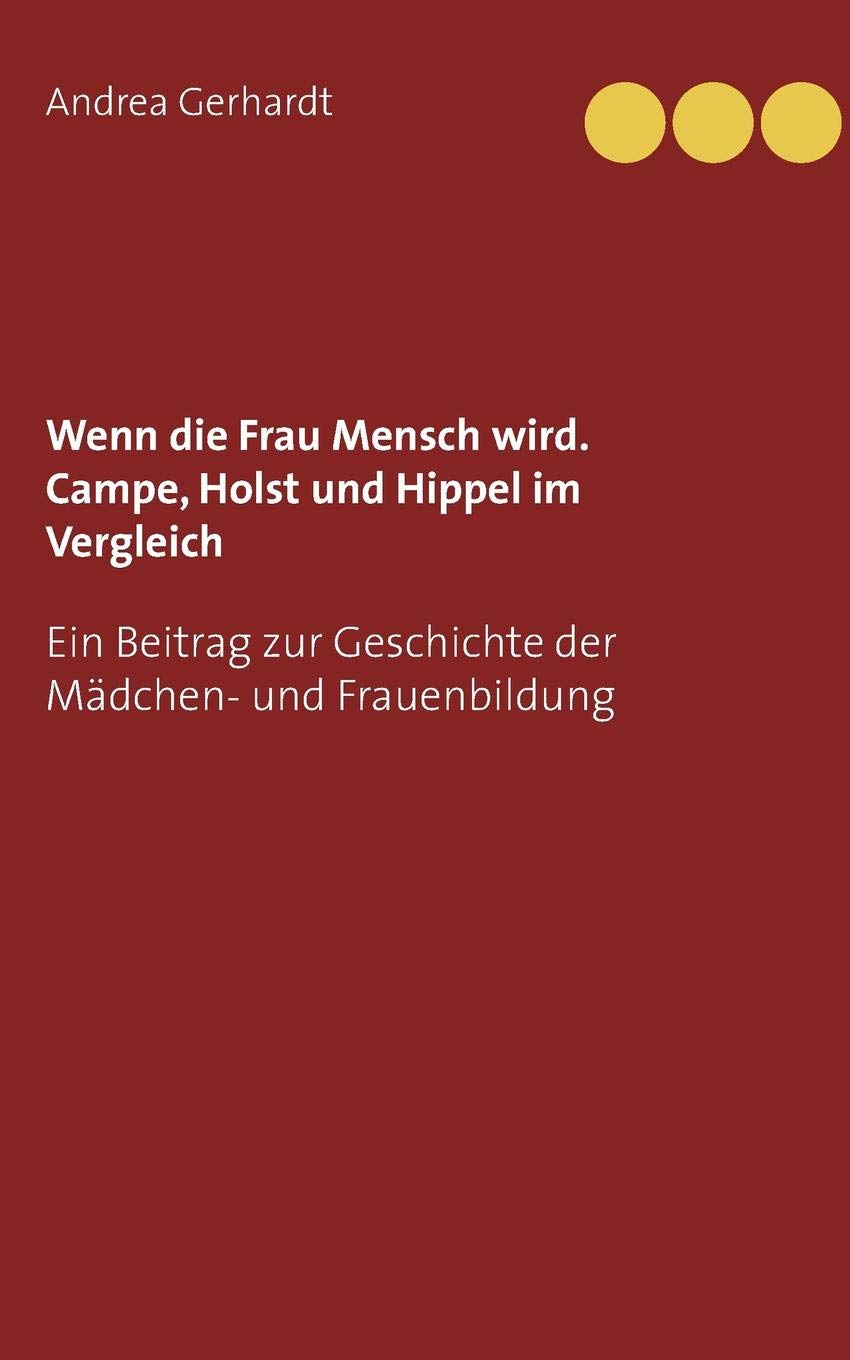 Wenn die Frau Mensch wird. Campe, Holst und Hippel im Vergleich: Ein Beitrag zur Geschichte der Mädchen- und Frauenbildung