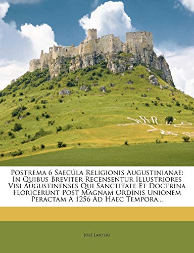 Postrema 6 Saecula Religionis Augustinianae: In Quibus Breviter Recensentur Illustriores Visi Augustinenses Qui Sanctitate Et Doctrina Floricerunt ... Haec Tempora... (English and Latin Edition)