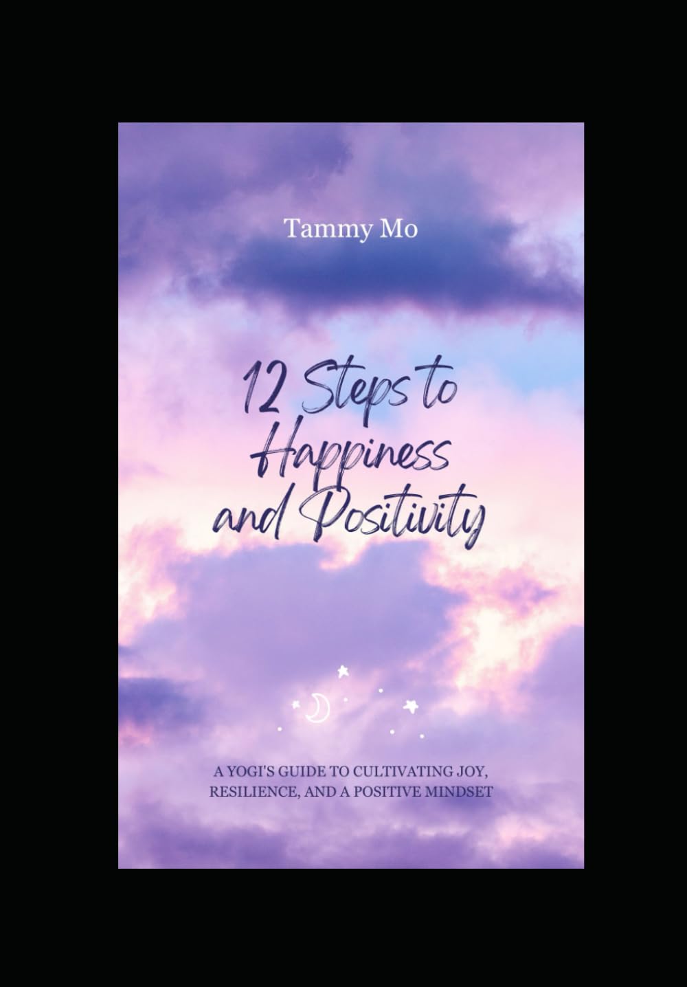 12 Steps to Happiness and Positivity: A Yogi's Guide to Cultivating Joy, Resilience, and a Positive Mindset