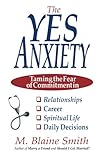 The Yes Anxiety: Taming the Fear of Commitment in Relationships, Career, Spiritual Life and Daily Decisions