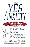 The Yes Anxiety: Taming the Fear of Commitment in Relationships, Career, Spiritual Life and Daily...