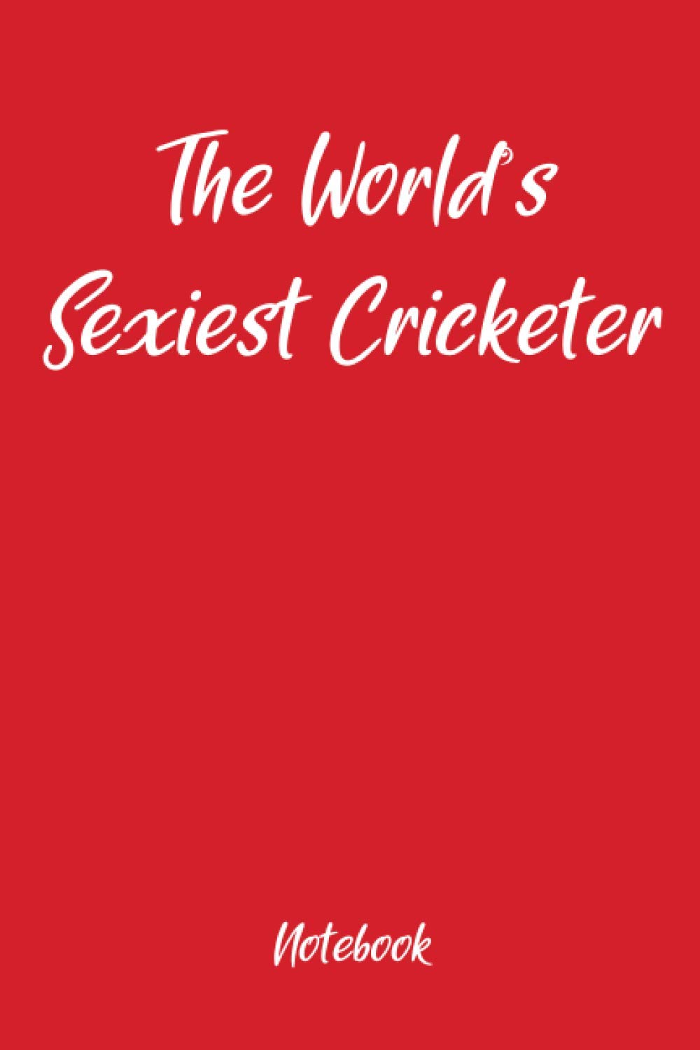 The Worlds Sexiest Cricketer Notebook: Fun holiday gag gift, ideal for Valentines, Christmas, Easter and Thanksgiving