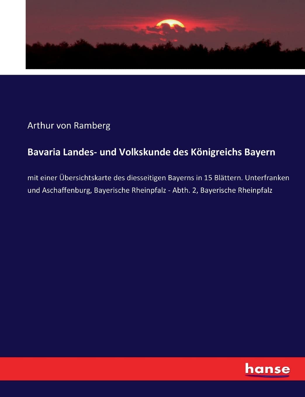 Bavaria Landes- und Volkskunde des Königreichs Bayern: mit einer Übersichtskarte des diesseitigen Bayerns in 15 Blättern. Unterfranken und ... Rheinpfalz - Abth. 2, Bayerische Rheinpfalz