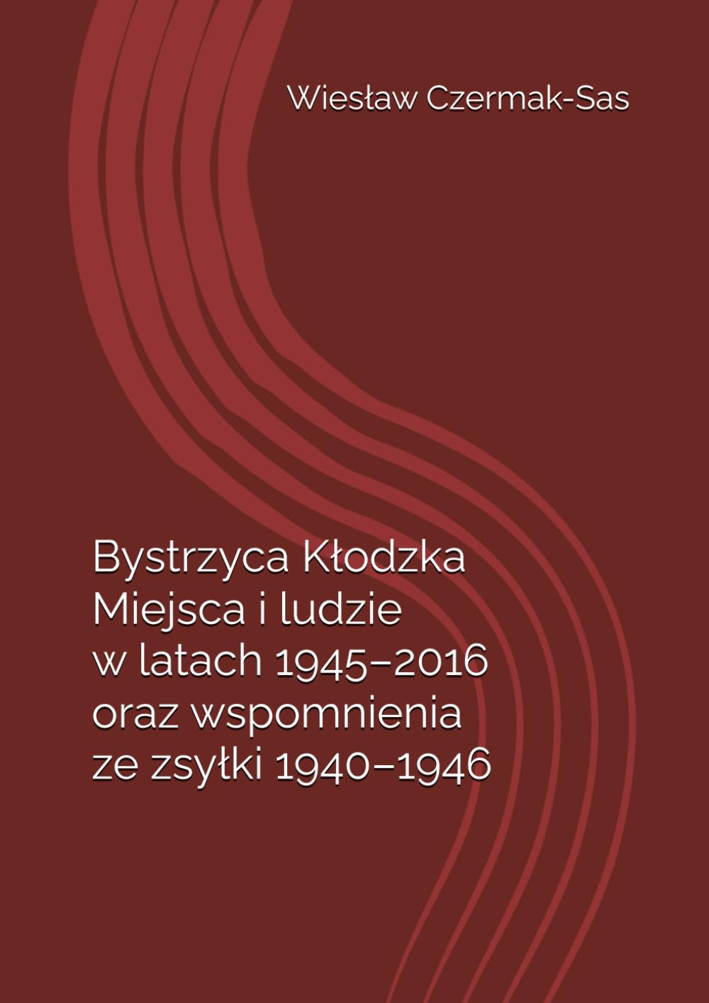 Bystrzyca Kłodzka - Miejsca i ludzie w latach 1945 - 2016: oraz wspomnienia z zsyłki 1940 - 1946