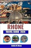 RHONE TRAVEL GUIDE 2026: Journey Through France’s River Valleys of Wine, Culture, and Timeless Villages