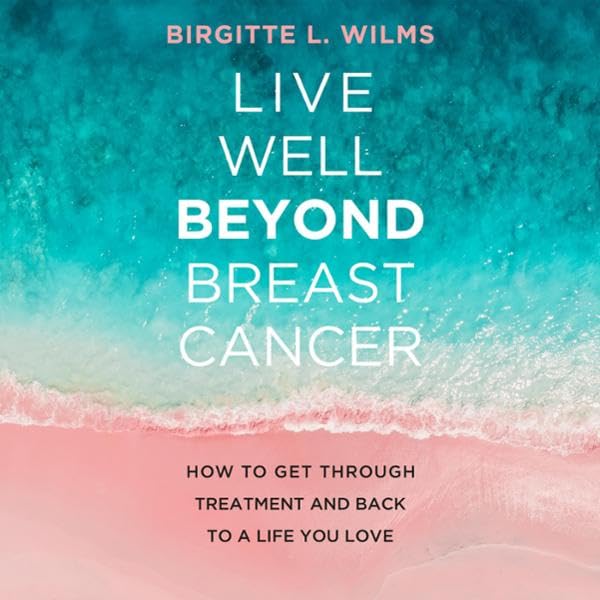 Live Well Beyond Breast Cancer: How to Get Through Treatment and Back to a Life You Love