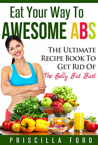 Eat Your Way To Awesome Abs: The Ultimate Recipe Book to Get Rid Of The Belly Fat Fast Eat Your Way To Awesome Abs: The Ultimate Recipe Book to Get Rid Of The Belly Fat Fast