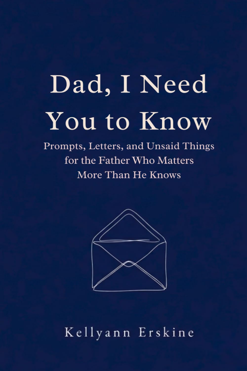 Dad, I Need You to Know: Prompts, Letters, and Unsaid Things for the Father Who Matters More Than He Knows