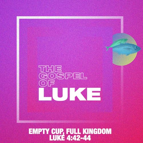 Luke: Empty Cup, Full Kingdom - Luke 4:42-44