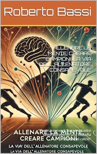 ALLENARE LA MENTE, CREARE CAMPIONI: LA VIA DELL’ALLENATORE CONSAPEVOLE: 'Costruire menti forti e squadre unite attraverso una filosofia olistica del calcio' (Italian Edition)