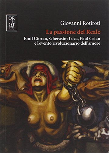 La Passione Del Reale. Emil Cioran, Gherasim Luca, Paul Celan E L'Evento Rivoluzionario Dell'Amore