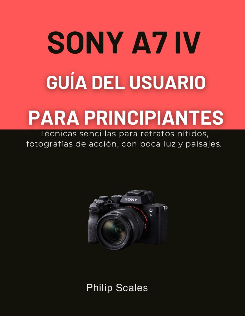 SONY A7 IV GUÍA DEL USUARIO PARA PRINCIPIANTES: Técnicas sencillas para retratos nítidos, fotografías de acción, con poca luz y paisajes.