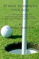 39 Ways to Improve Your Golf: A Collection of Practical Strategies and Advice for Taking Your Golf game to the Next Level 1450535135 Book Cover