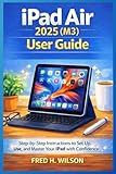 iPad Air 2025 (M3) User Guide: Step-by-Step Instructions for Beginners & Seniors to Set Up, Use, and Master Their iPad with Confidence