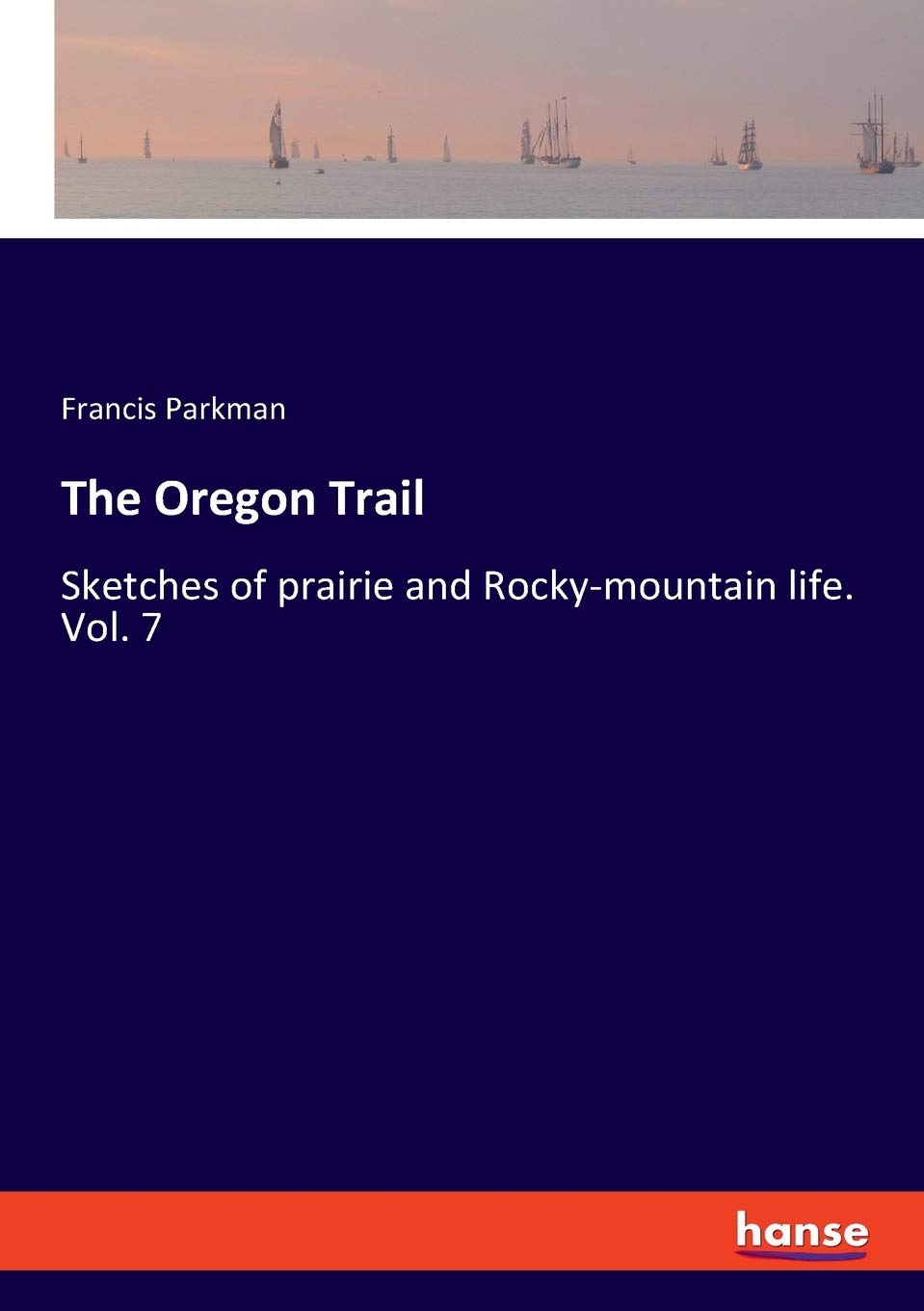 The Oregon Trail: Sketches of prairie and Rocky-mountain life. Vol. 7