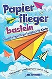 Papierflieger basteln: Das große Papierflieger Bastelbuch für Kinder - Viele geniale Papierflieger ganz einfach selber bauen