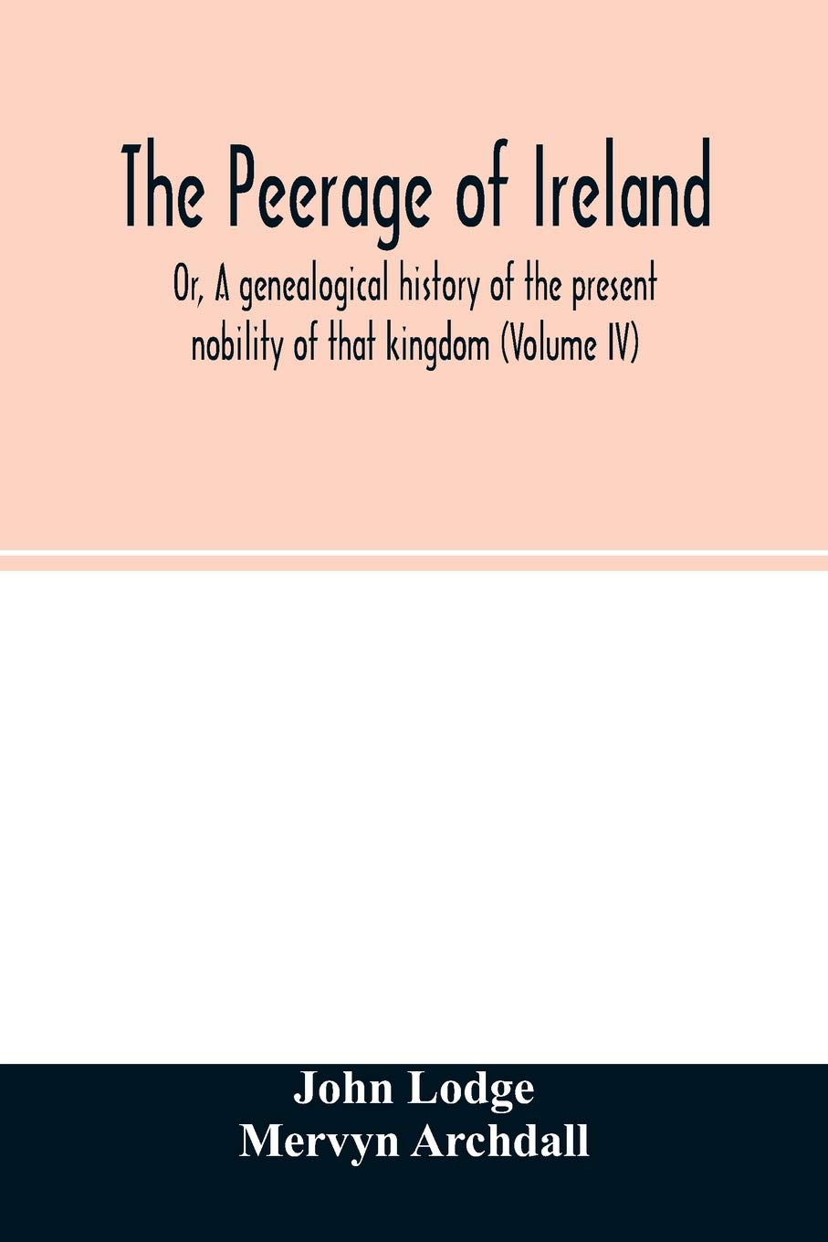 The Peerage of Ireland: Or, A genealogical history of the present nobility of that kingdom (Volume IV)