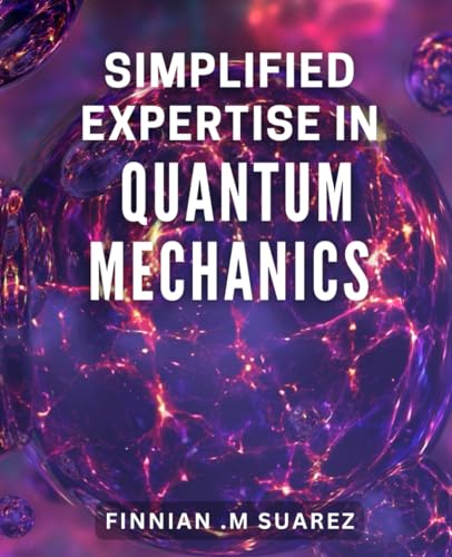 Simplified Expertise In Quantum Mechanics: Master Quantum Mechanics With Simple And Effective Techniques For Beginners