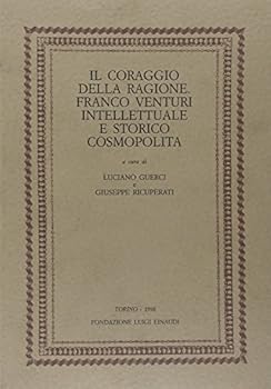 Il coraggio della ragione: Franco Venturi intellettuale e storico cosmopolita : atti del convegno internazionale di studi ... Torino, 12-13-14 dicembre 1996 (Italian Edition)