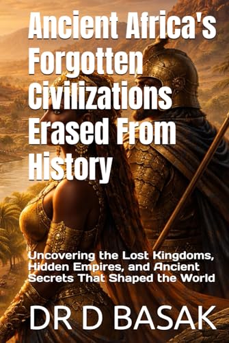 Ancient Africa's Forgotten Civilizations Erased From History: Uncovering the Lost Kingdoms, Hidden Empires, and Ancient Secrets That Shaped the World