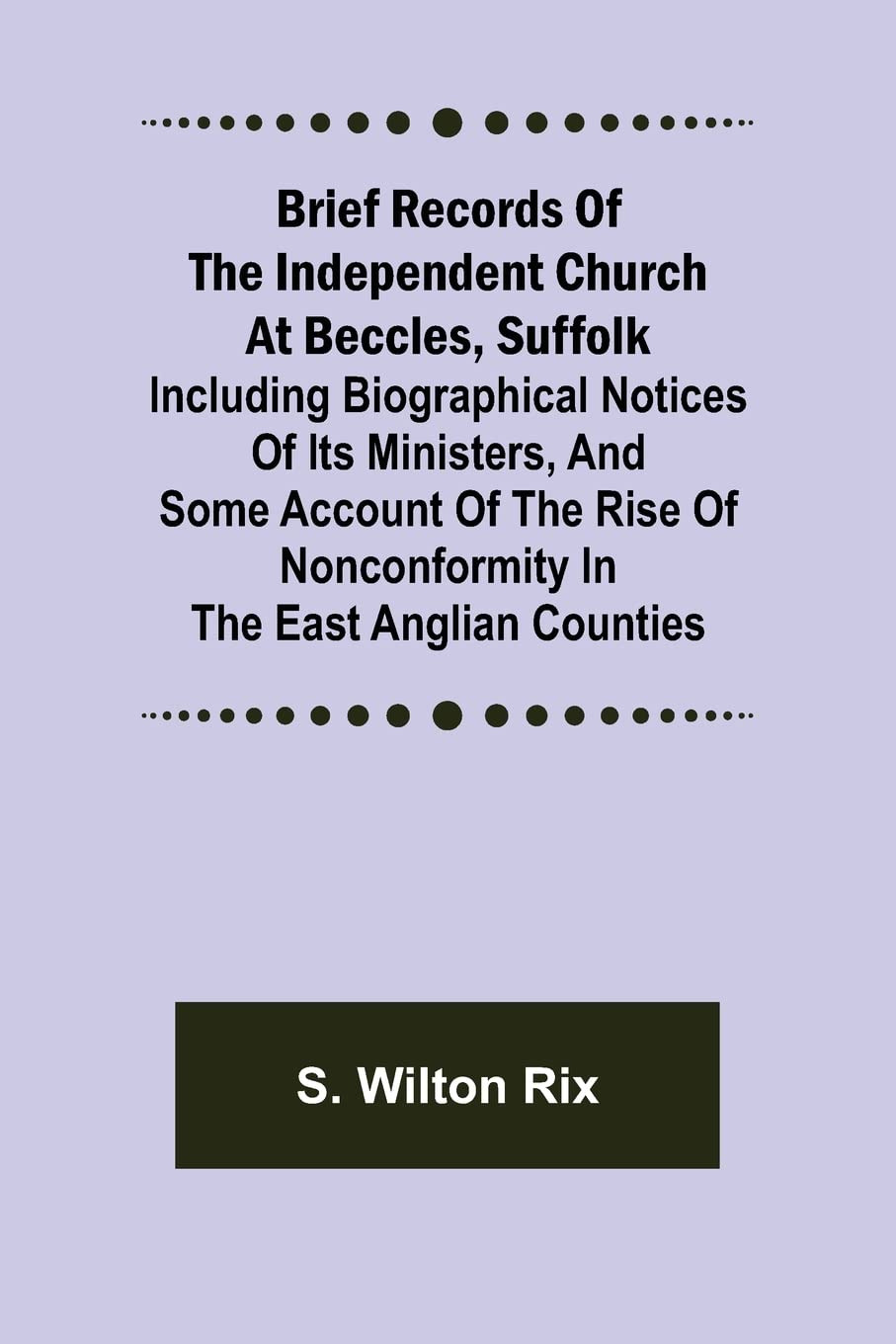 Brief Records of the Independent Church at Beccles, Suffolk; Including biographical notices of its ministers, and some account of the rise of nonconformity in the East Anglian counties
