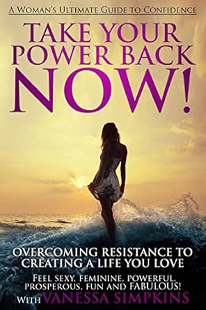 Take Your Power Back NOW!: How to Overcome Your Resistance To Creating a Life You LOVE: The Ultimate Confidence Guide for Women
