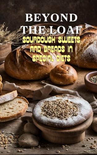 Beyond The Loaf: Sourdough Sweets and Breads in Special Diets | Creative Recipes for Using Wild Yeast Sourdough in Gluten-Free, Vegan, Low-Sugar and ... Loaf: Achieve Sourdough Bread Baking Mastery)