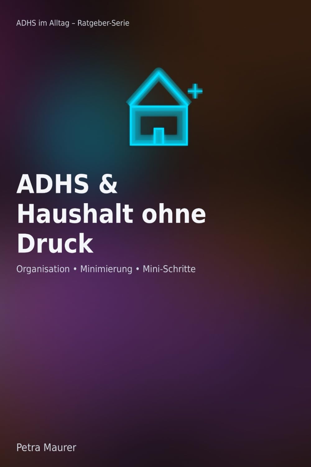 ADHS im Haushalt – Ordnung ohne Druck: Struktur ohne Perfektionsdruck – alltagstaugliche Mini-Schritte für Erwachsene (ADHS im Alltag)