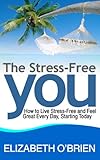 The Stress-Free You: How to Live Stress-Free and Feel Great Every Day, Starting Today