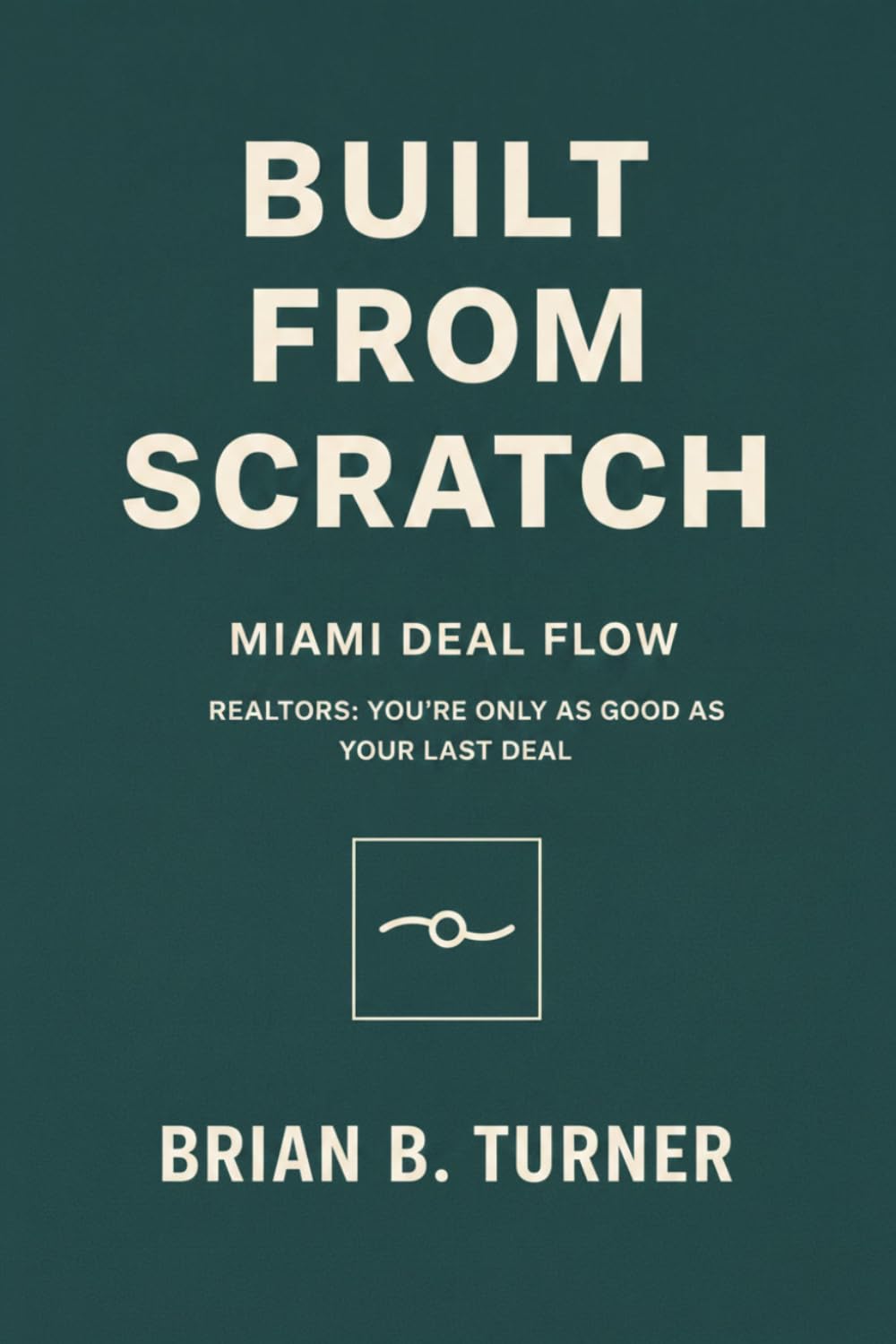 Built from Scratch: Miami Deal Flow: Realtors: You’re Only as Good as Your Last Deal (The Built From Scratch Series)