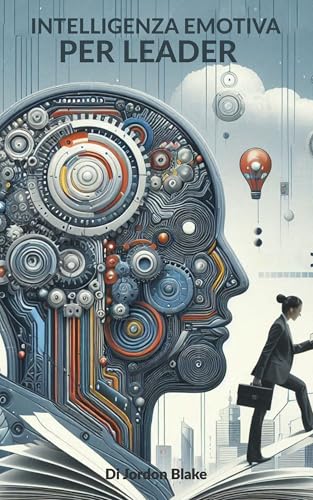 Intelligenza Emotiva per Leader: Come sviluppare empatia, gestire le emozioni e creare una leadership ispiratrice che motiva il tuo team verso il successo, migliorando la leadership efficace