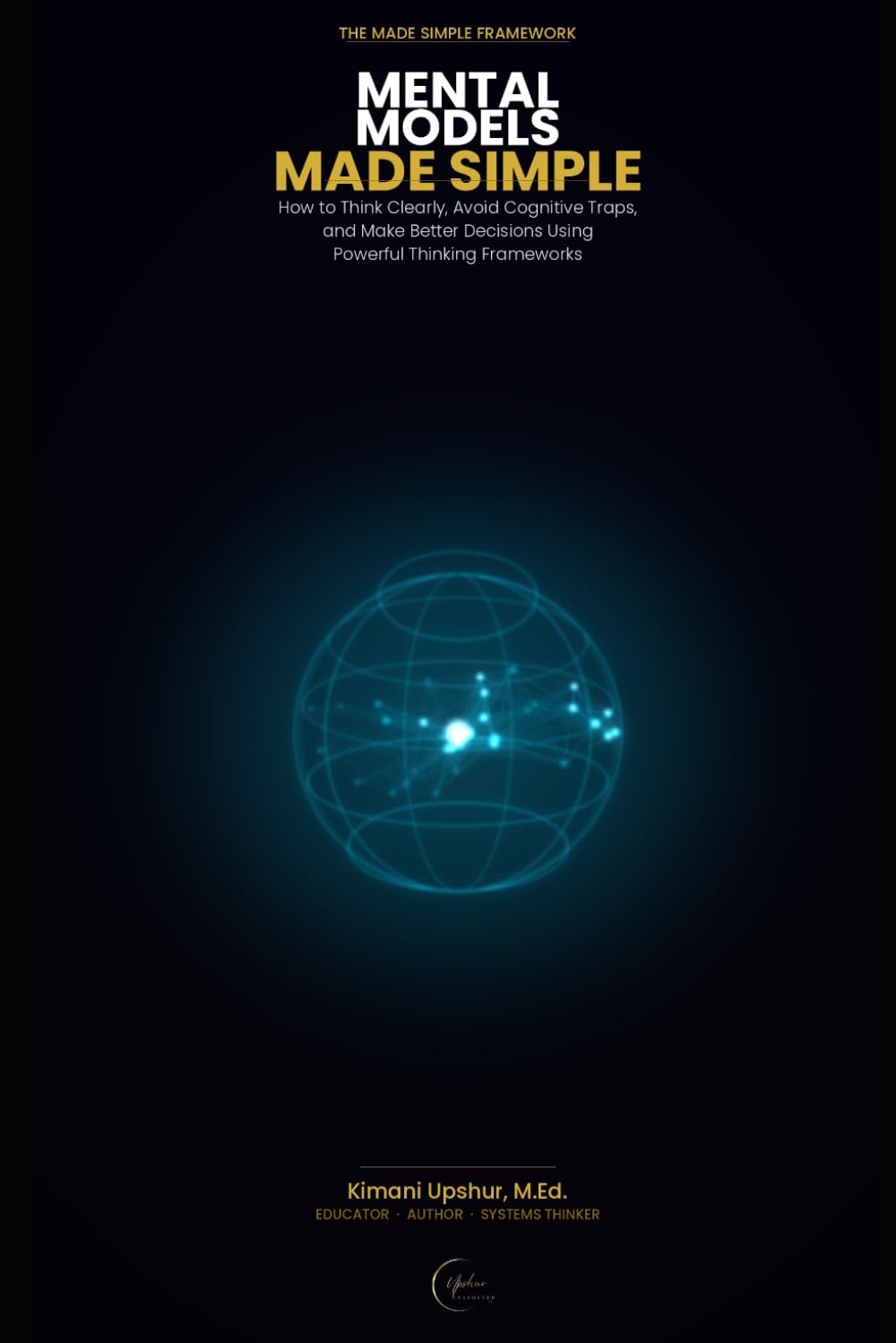 Mental Models Made Simple: How to Think Clearly, Avoid Cognitive Traps, and Make Better Decisions Using Powerful Thinking Frameworks (The Made Simple Framework: Clear thinking for complex systems.)